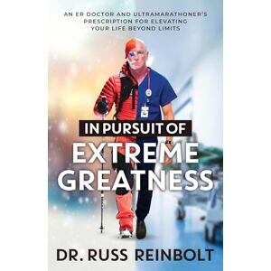 Reinbolt, Dr. Russ In Pursuit of Extreme Greatness: An ER Doctor and Ultramarathoner’s Prescription for Elevating Your Life Beyond Limits Reinbolt, Dr. Russ In Pursuit of Extreme Greatness: An ER Doctor and Ultramarathoner’s Prescription for Elevating Your Life Beyond Limits