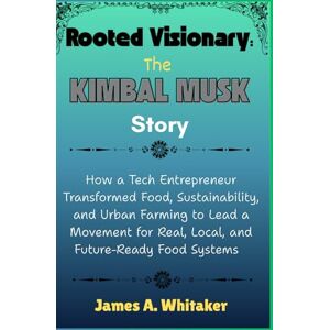 Whitaker, James A. Rooted Visionary: The Kimbal Musk Story: How a Tech Entrepreneur Transformed Food, Sustainability, and Urban Farming to Lead a Movement for Real, ... Vision, and the Making of a Modern Empire) Whitaker, James A. Rooted Visionary: The Kimbal Musk Story: How a Tech Entrepreneur Transformed Food, Sustainability, and Urban Farming to Lead a Movement for Real, ... Vision, and the Making of a Modern Empire)