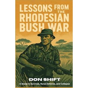 Shift, Don Lessons From the Rhodesian Bush War: A Study in Survival, Rural Defense, and Collapse Shift, Don Lessons From the Rhodesian Bush War: A Study in Survival, Rural Defense, and Collapse