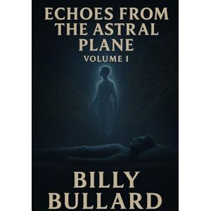 Bullard, Bill Billy Echoes from the Astral Plane: Volume I – The Crossing: A True Story of Ghosts and the Beyond: 1 (Echoes from the Astral Plane: A Journey into Life After Death) Bullard, Bill Billy Echoes from the Astral Plane: Volume I – The Crossing: A True Story of Ghosts and the Beyond: 1 (Echoes from the Astral Plane: A Journey into Life After Death)