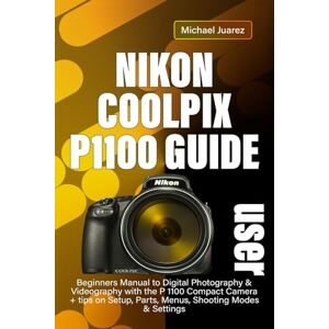 Juarez, Michael NIKON COOLPIX P1100 USER GUIDE: Beginners Manual to Digital Photography & Videography with the P 1100 Compact Camera + tips on Setup, Parts, Menus, Shooting Modes & Settings Juarez, Michael NIKON COOLPIX P1100 USER GUIDE: Beginners Manual to Digital Photography & Videography with the P 1100 Compact Camera + tips on Setup, Parts, Menus, Shooting Modes & Settings
