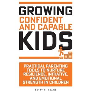 Adams, Patty R Growing Confident and Capable Kids: Practical Parenting Tools to Nurture Resilience, Initiative, and Emotional Strength in Children Adams, Patty R Growing Confident and Capable Kids: Practical Parenting Tools to Nurture Resilience, Initiative, and Emotional Strength in Children