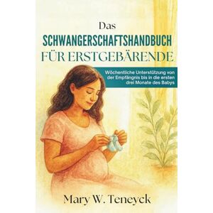 Teneyck, Mary W. Das Schwangerschaftshandbuch für Erstgebärende: Wöchentliche Unterstützung von der Empfängnis bis in die ersten drei Monate des Babys Teneyck, Mary W. Das Schwangerschaftshandbuch für Erstgebärende: Wöchentliche Unterstützung von der Empfängnis bis in die ersten drei Monate des Babys