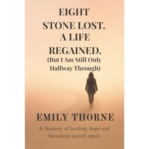 Thorne, Emily Eight Stone Lost. A Life Regained. (But I Am Still Only Halfway Through) Thorne, Emily Eight Stone Lost. A Life Regained. (But I Am Still Only Halfway Through)