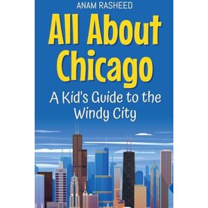 Rasheed, Anam All About Chicago: A Kid's Guide to the Windy City: 18 (Educational Books for Kids) Rasheed, Anam All About Chicago: A Kid's Guide to the Windy City: 18 (Educational Books for Kids)