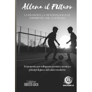 Trecco, Luca Allena il Futuro: La filosofia, la metodologia e le esperienze che ci guidano. 30 proposte per sviluppare pensiero, tecnica e principi di gioco del calcio moderno. Trecco, Luca Allena il Futuro: La filosofia, la metodologia e le esperienze che ci guidano. 30 proposte per sviluppare pensiero, tecnica e principi di gioco del calcio moderno.