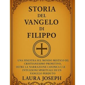 Joseph, Laura STORIA DEL VANGELO DI FILIPPO:: Una finestra sul mondo mistico del cristianesimo primitivo, oltre la narrazione canonica e le intuizioni spirituali di un Vangelo perduto Joseph, Laura STORIA DEL VANGELO DI FILIPPO:: Una finestra sul mondo mistico del cristianesimo primitivo, oltre la narrazione canonica e le intuizioni spirituali di un Vangelo perduto