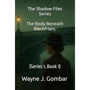 Gombar, Wayne J. The Shadow Files Series; The Body Beneath Blackfriars.: (Series 1, Book 1) Gombar, Wayne J. The Shadow Files Series; The Body Beneath Blackfriars.: (Series 1, Book 1)