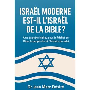 Désiré, Dr Jean Marc Israël moderne Est-il l’Israël de la Bible ?: Une enquête biblique sur la fidélité de Dieu, le peuple élu et l’histoire du salut Désiré, Dr Jean Marc Israël moderne Est-il l’Israël de la Bible ?: Une enquête biblique sur la fidélité de Dieu, le peuple élu et l’histoire du salut