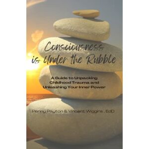 Payton, Penny Consciousness is Under the Rubble: A Guide to Unpacking Childhood Trauma and Unleashing Your Inner Power Payton, Penny Consciousness is Under the Rubble: A Guide to Unpacking Childhood Trauma and Unleashing Your Inner Power