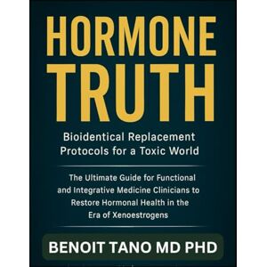 TANO MD PHD, BENOIT HORMONE TRUTH: Bioidentical Hormone Replacement Protocols for a Toxic World: The Ultimate Guide for Functional and Integrative Medicine Clinicians to Restore Hormonal Health TANO MD PHD, BENOIT HORMONE TRUTH: Bioidentical Hormone Replacement Protocols for a Toxic World: The Ultimate Guide for Functional and Integrative Medicine Clinicians to Restore Hormonal Health
