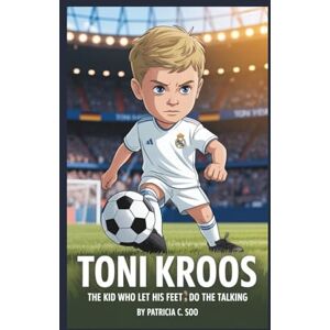 C. Soo, Patricia TONI KROOS: The Kid Who Let His Feet Do the Talking C. Soo, Patricia TONI KROOS: The Kid Who Let His Feet Do the Talking