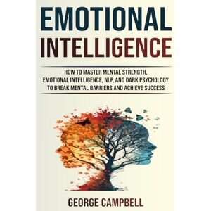 Campbell, George EMOTIONAL INTELLIGENCE: How To Master Mental Strength, Emotional Intelligence, NLP, and Dark Psychology to Break Mental Barriers and Achieve Success Campbell, George EMOTIONAL INTELLIGENCE: How To Master Mental Strength, Emotional Intelligence, NLP, and Dark Psychology to Break Mental Barriers and Achieve Success
