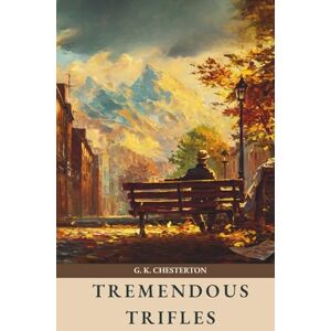 Chesterton, G. K. Tremendous Trifles: The Classic 1909 Essay Collection Chesterton, G. K. Tremendous Trifles: The Classic 1909 Essay Collection