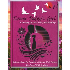 Graham, Jenni JCHIC Forever Daddy's Girl: A Journal for a Journey of Love, Loss and Healing Graham, Jenni JCHIC Forever Daddy's Girl: A Journal for a Journey of Love, Loss and Healing