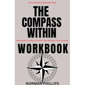 Philips The Strategic Wisdom from The Compass Workbook: How Robert Glazer's Concept can Improve your Decision Philips The Strategic Wisdom from The Compass Workbook: How Robert Glazer's Concept can Improve your Decision