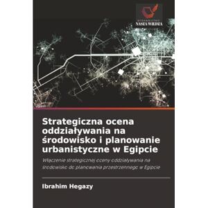 Hegazy, Ibrahim Strategiczna ocena oddziaływania na środowisko i planowanie urbanistyczne w Egipcie: Włączenie strategicznej oceny oddziaływania na środowisko do ... do planowania przestrzennego w Egipcie Hegazy, Ibrahim Strategiczna ocena oddziaływania na środowisko i planowanie urbanistyczne w Egipcie: Włączenie strategicznej oceny oddziaływania na środowisko do ... do planowania przestrzennego w Egipcie