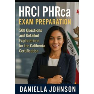 Johnson, Daniella HRCI PHRca Exam Preparation: 500 Questions and Detailed Explanations for the California Certification Johnson, Daniella HRCI PHRca Exam Preparation: 500 Questions and Detailed Explanations for the California Certification