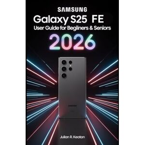 Keaton, Julian R. Samsung Galaxy S25 FE User guide for beginners & seniors 2026: A simple step-by-step book that teaches everyday users how to set up, control, and enjoy their new smartphone with confidence Keaton, Julian R. Samsung Galaxy S25 FE User guide for beginners & seniors 2026: A simple step-by-step book that teaches everyday users how to set up, control, and enjoy their new smartphone with confidence