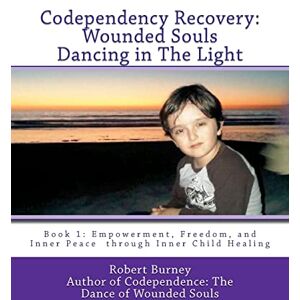Burney, Robert Codependency Recovery: Wounded Souls Dancing in The Light: Book 1: Empowerment, Freedom, and Inner Peace through Inner Child Healing Burney, Robert Codependency Recovery: Wounded Souls Dancing in The Light: Book 1: Empowerment, Freedom, and Inner Peace through Inner Child Healing