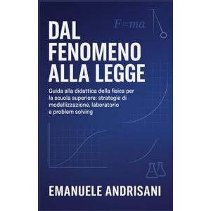 Andrisani, Emanuele Dal Fenomeno alla Legge: Guida alla didattica della fisica per la scuola superiore: strategie di modellizzazione, laboratorio e problem solving. (La Fisica del Pensiero) Andrisani, Emanuele Dal Fenomeno alla Legge: Guida alla didattica della fisica per la scuola superiore: strategie di modellizzazione, laboratorio e problem solving. (La Fisica del Pensiero)