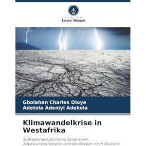 Oloye, Gbolahan Charles Klimawandelkrise in Westafrika: Subregionale politische Dynamiken, Anpassungsstrategien und das Streben nach Resilienz Oloye, Gbolahan Charles Klimawandelkrise in Westafrika: Subregionale politische Dynamiken, Anpassungsstrategien und das Streben nach Resilienz