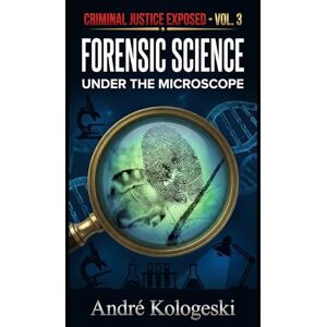KOLOGESKI, ANDRÉ Criminal Justice Exposed Vol. 3: Forensic Science Under the Microscope KOLOGESKI, ANDRÉ Criminal Justice Exposed Vol. 3: Forensic Science Under the Microscope