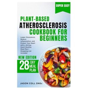 COLL DNSc, JASON Plant-Based Atherosclerosis Cookbook for Beginners: Lower Cholesterol, Reduce Inflammation, and Protect Your Heart with a 28-Day Heart-Healthy Meal Plan Shopping List Included COLL DNSc, JASON Plant-Based Atherosclerosis Cookbook for Beginners: Lower Cholesterol, Reduce Inflammation, and Protect Your Heart with a 28-Day Heart-Healthy Meal Plan Shopping List Included