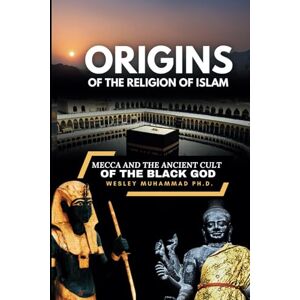 Muhammad Ph.D., Wesley Origins of the Religion of Islam: Mecca and the Ancient Cult of the Black God Muhammad Ph.D., Wesley Origins of the Religion of Islam: Mecca and the Ancient Cult of the Black God