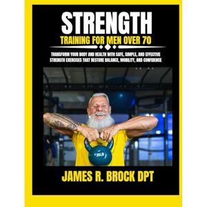 DPT, James R Brock Strength Training For Men Over 70: Transform Your Body and Health with Safe, Simple, and Effective Strength Exercises That Restore Balance, Mobility, ... R. Brock DPT Proven Method Fitness Series) DPT, James R Brock Strength Training For Men Over 70: Transform Your Body and Health with Safe, Simple, and Effective Strength Exercises That Restore Balance, Mobility, ... R. Brock DPT Proven Method Fitness Series)