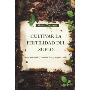 Centonze, Dott Marco CULTIVAR LA FERTILIDAD DEL SUELO: comprenderla, construirla y regenerarla Centonze, Dott Marco CULTIVAR LA FERTILIDAD DEL SUELO: comprenderla, construirla y regenerarla