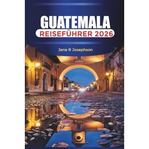 Josephson, Jane R. GUATEMALA Reiseführer 2026: Vom kolonialen Charme Antiguas bis zu den malerischen Ufern und Bergpfaden des Atitlán-Sees Josephson, Jane R. GUATEMALA Reiseführer 2026: Vom kolonialen Charme Antiguas bis zu den malerischen Ufern und Bergpfaden des Atitlán-Sees
