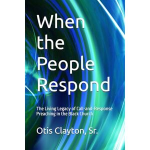 Clayton Sr., Otis When the People Respond: The Living Legacy of Call-and-Response Preaching in the Black Church Clayton Sr., Otis When the People Respond: The Living Legacy of Call-and-Response Preaching in the Black Church