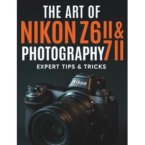 Prescott, Fiona L. The Art of Nikon Z6 II & Z7 II Photography: Expert Tips & Tricks (Essential Digital Camera and Photography Guide for Absolute Beginners) Prescott, Fiona L. The Art of Nikon Z6 II & Z7 II Photography: Expert Tips & Tricks (Essential Digital Camera and Photography Guide for Absolute Beginners)