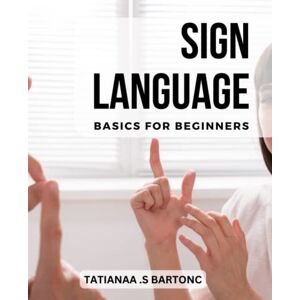 Bartonc, Tatianaa .S Sign Language Basics For Beginners: A Comprehensive Workbook for Increasing Your Signing Vocabulary Practice and Improve Your ASL Skills with Fun Exercises and Real-Life Scenarios Bartonc, Tatianaa .S Sign Language Basics For Beginners: A Comprehensive Workbook for Increasing Your Signing Vocabulary Practice and Improve Your ASL Skills with Fun Exercises and Real-Life Scenarios