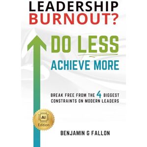 Fallon, Benjamin Leadership Burnout? Do LESS. Achieve More.: Breaking the 4 Biggest Constraints on Modern Leaders Fallon, Benjamin Leadership Burnout? Do LESS. Achieve More.: Breaking the 4 Biggest Constraints on Modern Leaders