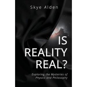 Alden, Skye Is Reality Real?: Exploring the Mysteries of Physics and Philosophy Alden, Skye Is Reality Real?: Exploring the Mysteries of Physics and Philosophy