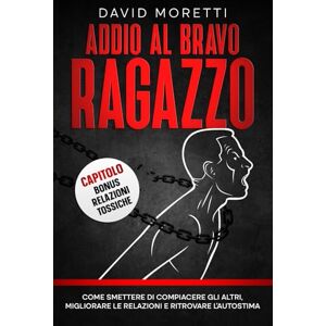 Moretti, David Addio al Bravo Ragazzo: Come Smettere di Compiacere gli Altri, Migliorare le Relazioni e Ritrovare l'Autostima Moretti, David Addio al Bravo Ragazzo: Come Smettere di Compiacere gli Altri, Migliorare le Relazioni e Ritrovare l'Autostima
