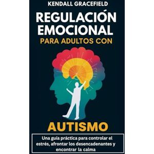 Gracefield, Kendall Regulación emocional para adultos con autismo: Una guía práctica para controlar el estrés, afrontar los desencadenantes y encontrar la calma Gracefield, Kendall Regulación emocional para adultos con autismo: Una guía práctica para controlar el estrés, afrontar los desencadenantes y encontrar la calma