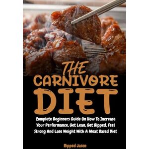 Jason, Ripped The Carnivore Diet: Complete Beginners Guide On How To Increase Your Performance, Get Lean, Get Ripped, Feel Strong And Lose Weight With A Meat Based Diet Jason, Ripped The Carnivore Diet: Complete Beginners Guide On How To Increase Your Performance, Get Lean, Get Ripped, Feel Strong And Lose Weight With A Meat Based Diet