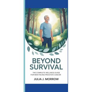 J. Morrow, Julia BEYOND SURVIVAL: The Complete Wellness Guide for Men Facing Prostate Cancer J. Morrow, Julia BEYOND SURVIVAL: The Complete Wellness Guide for Men Facing Prostate Cancer