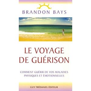 Bays, Brandon Le voyage de guerison Comment guérir de vos maladies physiques et émotionnelles: Un fantastique cheminement intérieur vers la santé et la liberté Bays, Brandon Le voyage de guerison Comment guérir de vos maladies physiques et émotionnelles: Un fantastique cheminement intérieur vers la santé et la liberté