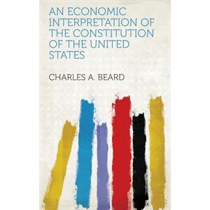 Beard, Charles A (Charles Austin) An Economic Interpretation of the Constitution of the United States Beard, Charles A (Charles Austin) An Economic Interpretation of the Constitution of the United States