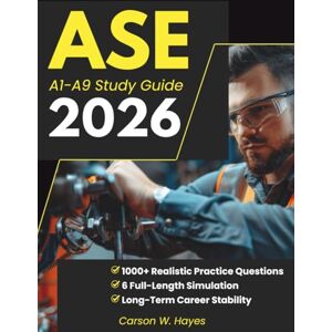 W. Hayes, Carson ASE A1-A9 Study Guide: 1000+ Realistic Practice Questions & 6 Full-Length Simulation with Detailed Explanations to Eliminate Test Anxiety and Secure Higher Pay, Respect, Long-Term Career Stability W. Hayes, Carson ASE A1-A9 Study Guide: 1000+ Realistic Practice Questions & 6 Full-Length Simulation with Detailed Explanations to Eliminate Test Anxiety and Secure Higher Pay, Respect, Long-Term Career Stability