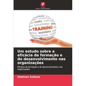 Sultana, Shahnaz Um estudo sobre a eficácia da formação e do desenvolvimento nas organizações: Eficácia da formação e do desenvolvimento nas organizações Sultana, Shahnaz Um estudo sobre a eficácia da formação e do desenvolvimento nas organizações: Eficácia da formação e do desenvolvimento nas organizações