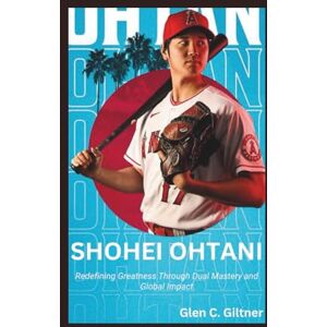 C. Giltner, Glen SHOHEI OHTANI: Redefining Greatness Through Dual Mastery and Global Impact C. Giltner, Glen SHOHEI OHTANI: Redefining Greatness Through Dual Mastery and Global Impact