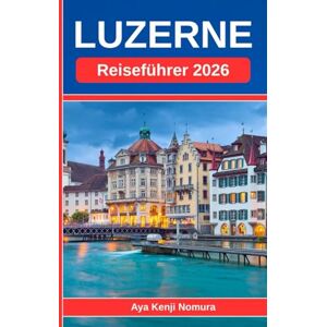 Nomura, Aya Kenji LUZERNE REISEFÜHRER 2026: Ihr umfassender Schweiz-Reiseführer – zum See, den Bergen und dem Herzen der Altstadt. Nomura, Aya Kenji LUZERNE REISEFÜHRER 2026: Ihr umfassender Schweiz-Reiseführer – zum See, den Bergen und dem Herzen der Altstadt.