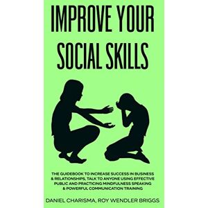 Roy Wendler Briggs, Daniel Charisma Improve Your Social Skills: The Guidebook to Increase Success in Business & Relationships, Talk To Anyone Using Effective Public and Practicing Mindfulness Speaking & Powerful Communication Training Roy Wendler Briggs, Daniel Charisma Improve Your Social Skills: The Guidebook to Increase Success in Business & Relationships, Talk To Anyone Using Effective Public and Practicing Mindfulness Speaking & Powerful Communication Training