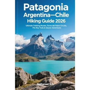 N.A., Nathanael Patagonia, Argentina–Chile Hiking Guide 2026: Ultimate Trekking Routes, Torres del Paine Circuits, Fitz Roy Trails & Glacier Adventures (The World Explorer Series) N.A., Nathanael Patagonia, Argentina–Chile Hiking Guide 2026: Ultimate Trekking Routes, Torres del Paine Circuits, Fitz Roy Trails & Glacier Adventures (The World Explorer Series)