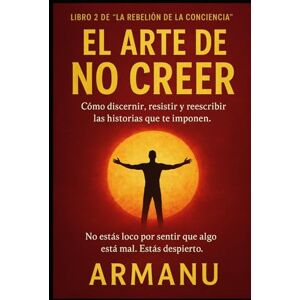 ., Armanu EL ARTE DE NO CREER: Cómo discernir, resistir y reescribir las historias que te imponen. (La Rebelión de la Conciencia) ., Armanu EL ARTE DE NO CREER: Cómo discernir, resistir y reescribir las historias que te imponen. (La Rebelión de la Conciencia)